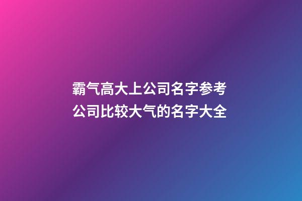 霸气高大上公司名字参考 公司比较大气的名字大全-第1张-公司起名-玄机派